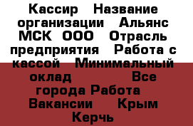 Кассир › Название организации ­ Альянс-МСК, ООО › Отрасль предприятия ­ Работа с кассой › Минимальный оклад ­ 35 000 - Все города Работа » Вакансии   . Крым,Керчь